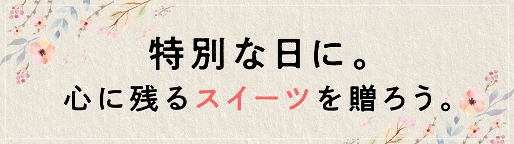 特別な日に。心に残るスイーツを贈ろう。